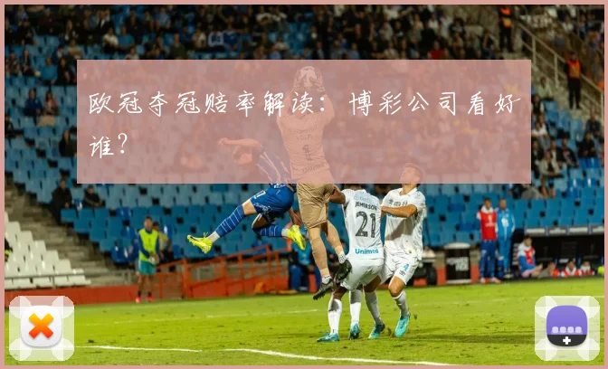 欧冠夺冠赔率解读：博彩公司看好谁？