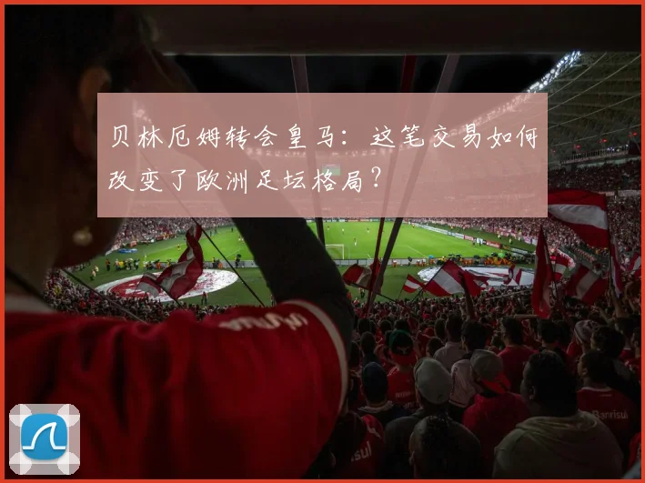 贝林厄姆转会皇马：这笔交易如何改变了欧洲足坛格局？