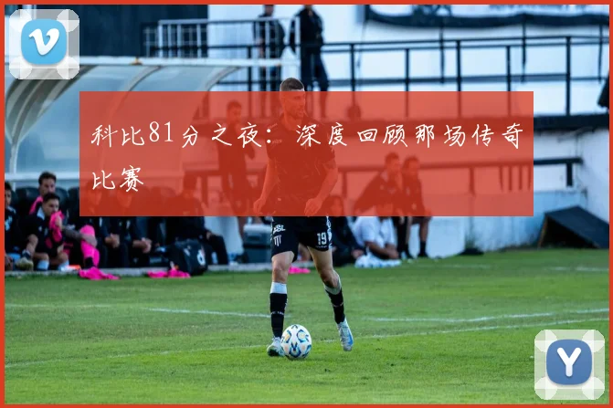 科比81分之夜:深度回顾那场传奇比赛