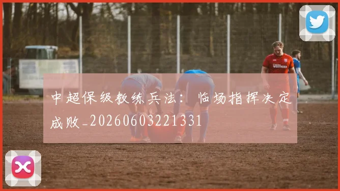 中超保级教练兵法:临场指挥决定成败_20260603221331
