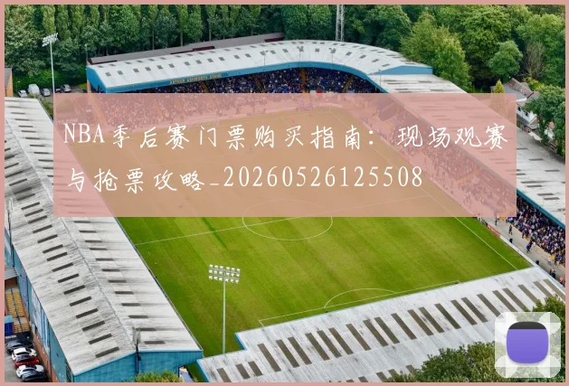 NBA季后赛门票购买指南：现场观赛与抢票攻略_20260526125508