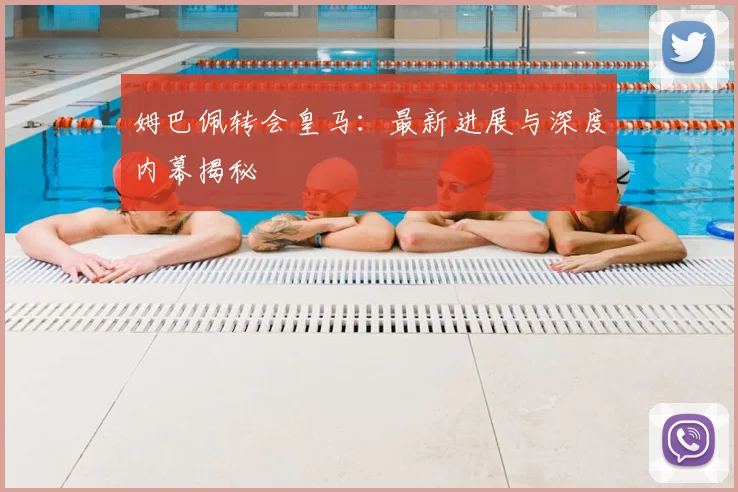 姆巴佩转会皇马:最新进展与深度内幕揭秘