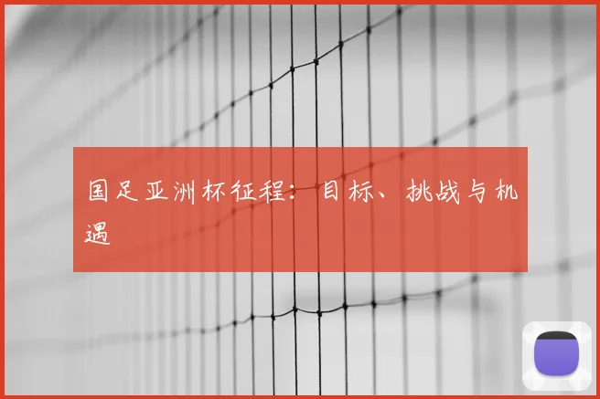 国足亚洲杯征程:目标、挑战与机遇