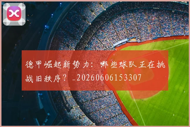 德甲崛起新势力：哪些球队正在挑战旧秩序？_20260606153307